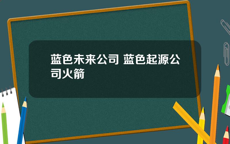 蓝色未来公司 蓝色起源公司火箭